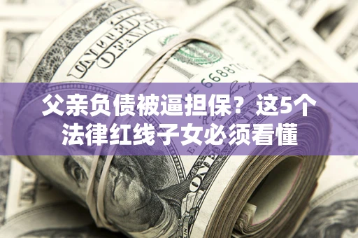 北京父亲负债被逼担保？这5个法律红线子女必须看懂