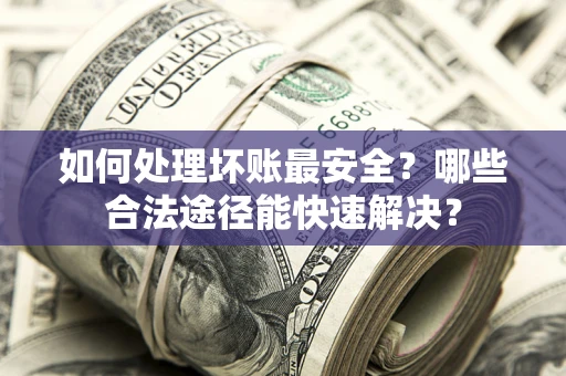 北京如何处理坏账最安全？哪些合法途径能快速解决？
