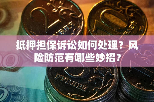 北京抵押担保诉讼如何处理？风险防范有哪些妙招？