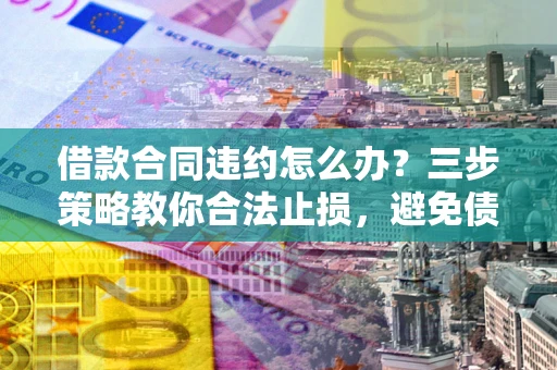 北京借款合同违约怎么办？三步策略教你合法止损，避免债务危机升级