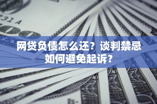北京网贷负债怎么还？谈判禁忌如何避免起诉？