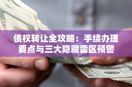 北京债权转让全攻略：手续办理要点与三大隐藏雷区预警