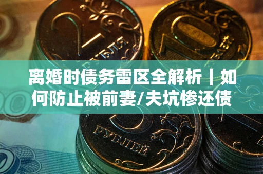 北京离婚时债务雷区全解析｜如何防止被前妻/夫坑惨还债？