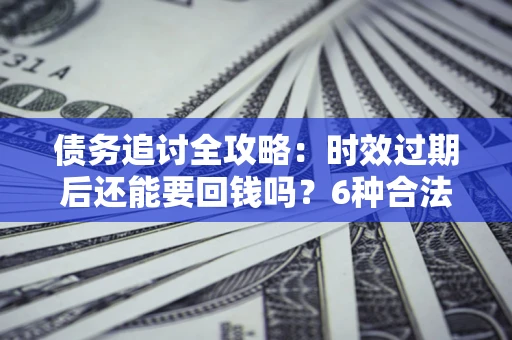 北京债务追讨全攻略：时效过期后还能要回钱吗？6种合法手段助你维权