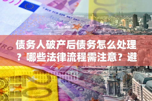 北京债务人破产后债务怎么处理？哪些法律流程需注意？避免踩坑指南