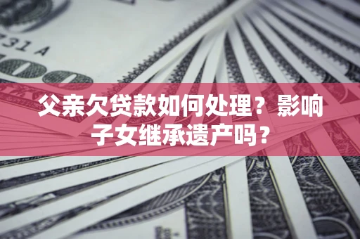 北京父亲欠贷款如何处理?影响子女继承遗产吗? 北京父亲欠贷款如何处理?影响子女继承遗产吗?