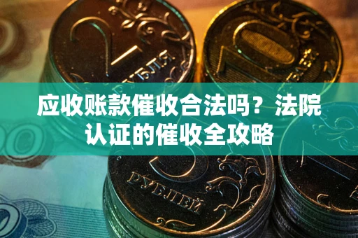 北京应收账款催收合法吗？法院认证的催收全攻略