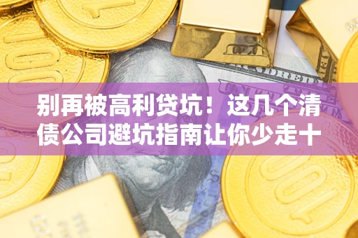 北京别再被高利贷坑！这几个清债公司避坑指南让你少走十年弯路