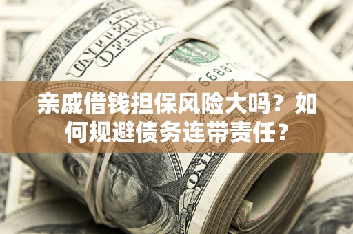 北京亲戚借钱担保风险大吗？如何规避债务连带责任？