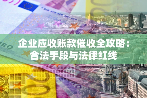 北京企业应收账款催收全攻略：合法手段与法律红线