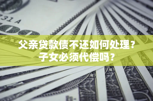 北京父亲贷款债不还如何处理？子女必须代偿吗？