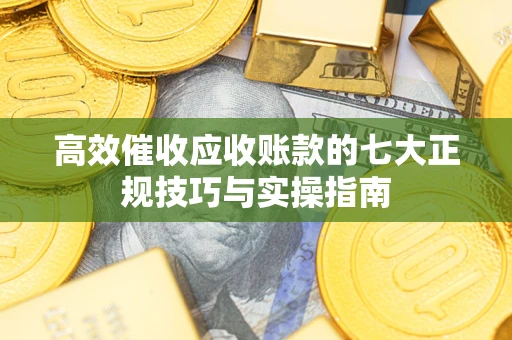 北京高效催收应收账款的七大正规技巧与实操指南