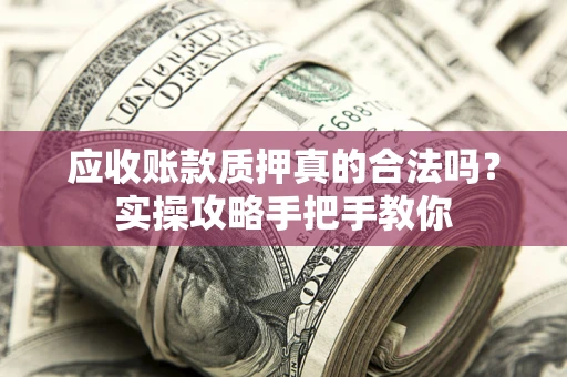 北京应收账款质押真的合法吗？实操攻略手把手教你
