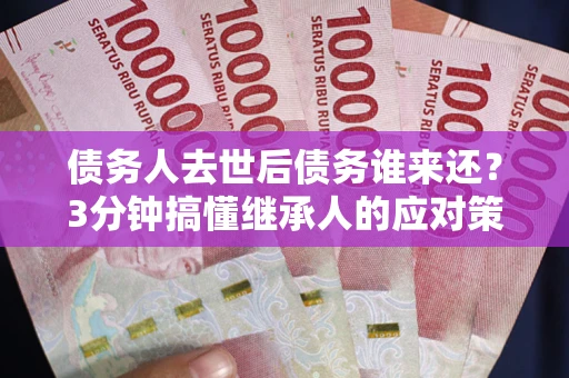 北京债务人去世后债务谁来还？3分钟搞懂继承人的应对策略