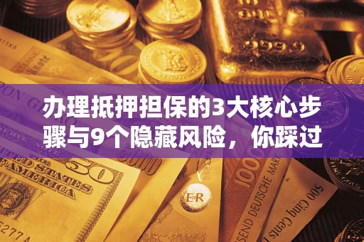 北京办理抵押担保的3大核心步骤与9个隐藏风险，你踩过哪个坑？