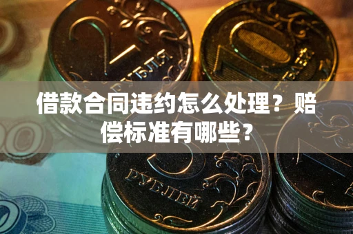 北京借款合同违约怎么处理？赔偿标准有哪些？