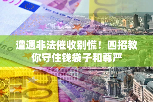 北京遭遇非法催收别慌！四招教你守住钱袋子和尊严