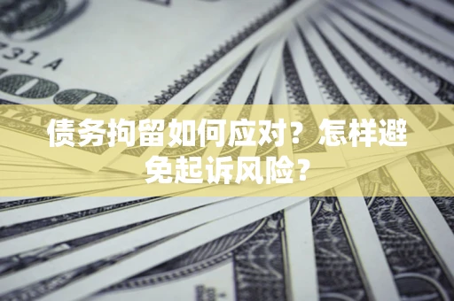 北京债务拘留如何应对？怎样避免起诉风险？