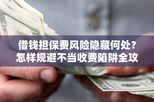 北京借钱担保费风险隐藏何处？怎样规避不当收费陷阱全攻略！