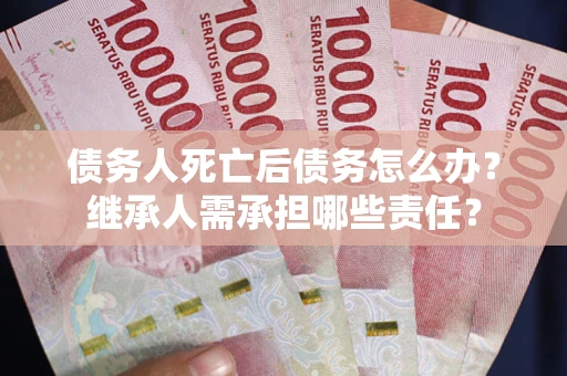 北京债务人死亡后债务怎么办？继承人需承担哪些责任？