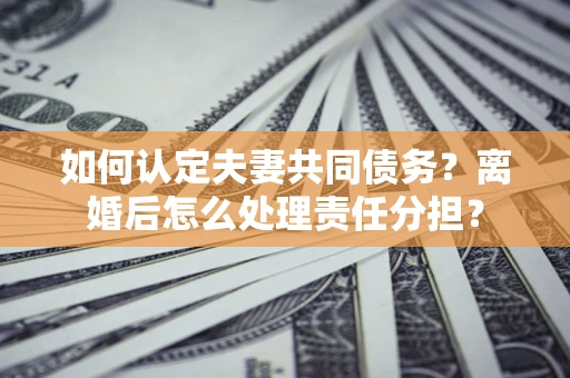 北京如何认定夫妻共同债务？离婚后怎么处理责任分担？
