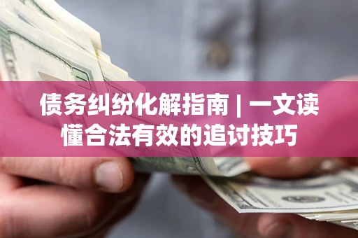 北京债务纠纷化解指南 | 一文读懂合法有效的追讨技巧