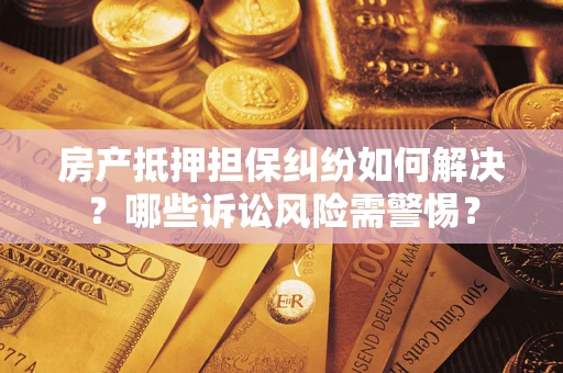 北京房产抵押担保纠纷如何解决？哪些诉讼风险需警惕？