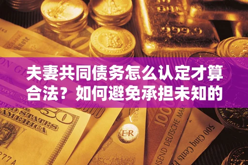 北京夫妻共同债务怎么认定才算合法？如何避免承担未知的债务风险？