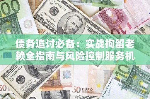 北京债务追讨必备：实战拘留老赖全指南与风险控制服务机构推荐