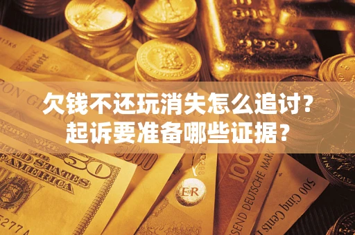 北京欠钱不还玩消失怎么追讨？起诉要准备哪些证据？