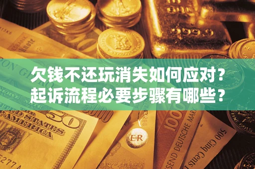 北京欠钱不还玩消失如何应对？起诉流程必要步骤有哪些？