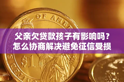 北京父亲欠贷款孩子有影响吗？怎么协商解决避免征信受损？
