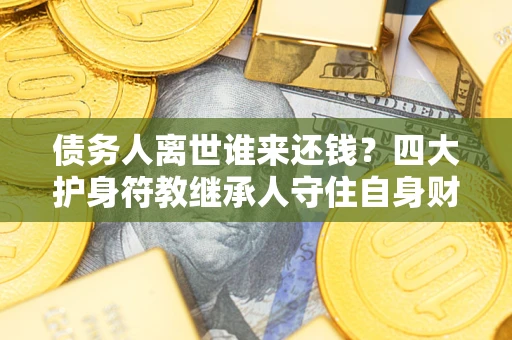 北京债务人离世谁来还钱？四大护身符教继承人守住自身财产