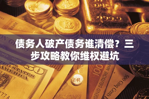 北京债务人破产债务谁清偿?三步攻略教你维权避坑 北京债务人破产债务谁清偿?三步攻略教你维权避坑