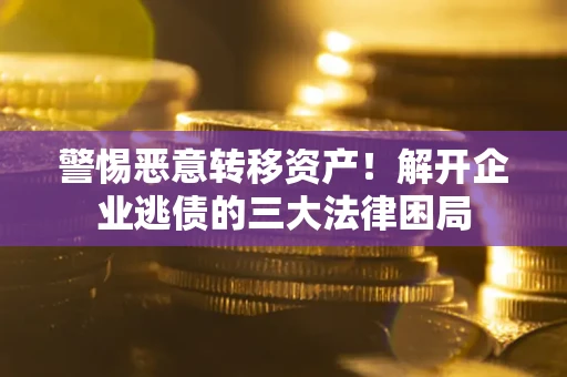 北京警惕恶意转移资产！解开企业逃债的三大法律困局