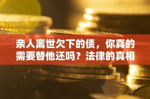 北京亲人离世欠下的债，你真的需要替他还吗？法律的真相或许与你想的不一样