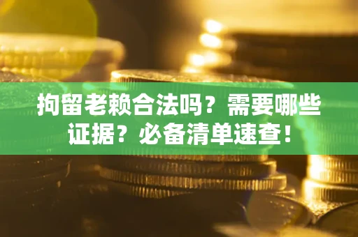 北京拘留老赖合法吗？需要哪些证据？必备清单速查！