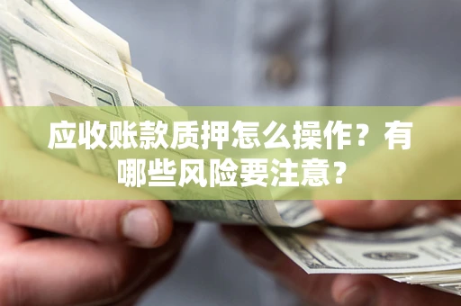 北京应收账款质押怎么操作？有哪些风险要注意？